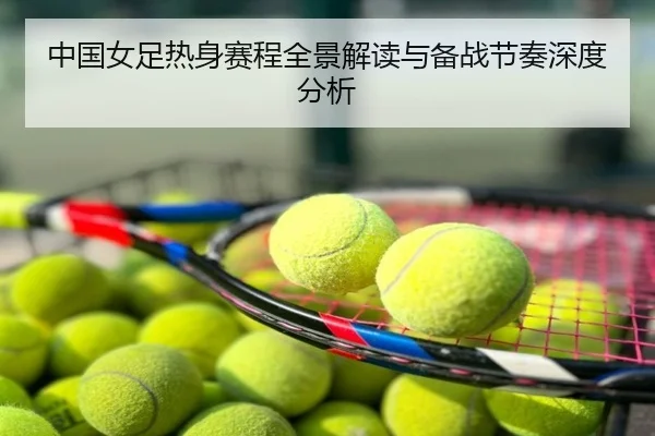 中国女足热身赛程全景解读与备战节奏深度分析