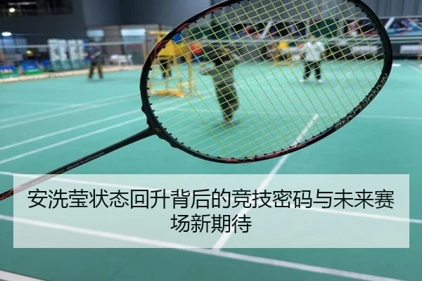 安洗莹状态回升背后的竞技密码与未来赛场新期待