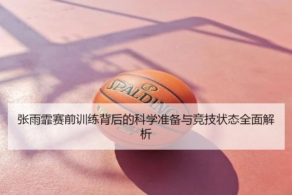 张雨霏赛前训练背后的科学准备与竞技状态全面解析
