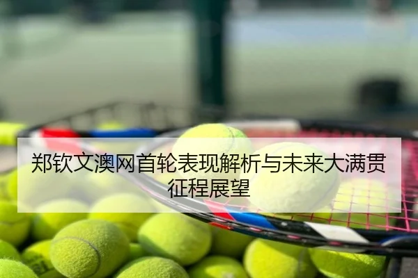 郑钦文澳网首轮表现解析与未来大满贯征程展望