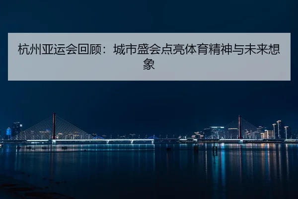 杭州亚运会回顾：城市盛会点亮体育精神与未来想象