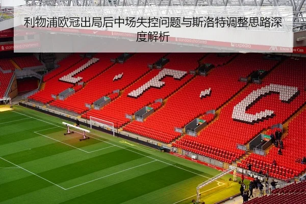 利物浦欧冠出局后中场失控问题与斯洛特调整思路深度解析