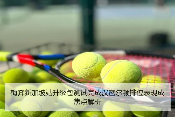 梅奔新加坡站升级包测试完成汉密尔顿排位表现成焦点解析
