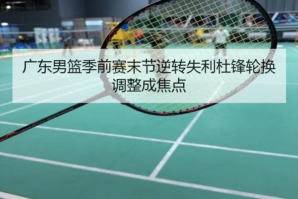 广东男篮季前赛末节逆转失利杜锋轮换调整成焦点