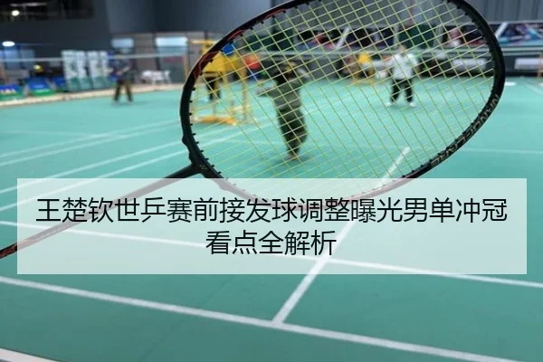 王楚钦世乒赛前接发球调整曝光男单冲冠看点全解析