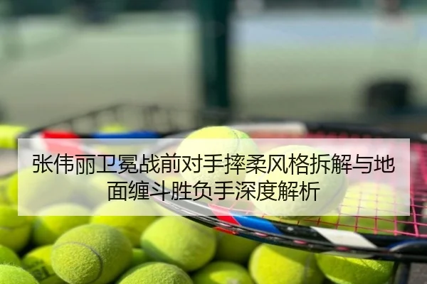 张伟丽卫冕战前对手摔柔风格拆解与地面缠斗胜负手深度解析